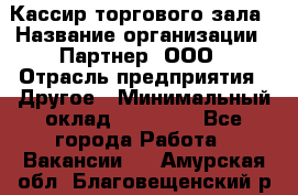 Кассир торгового зала › Название организации ­ Партнер, ООО › Отрасль предприятия ­ Другое › Минимальный оклад ­ 18 750 - Все города Работа » Вакансии   . Амурская обл.,Благовещенский р-н